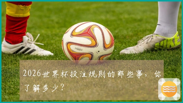 2026世界杯投注规则的那些事，你了解多少？