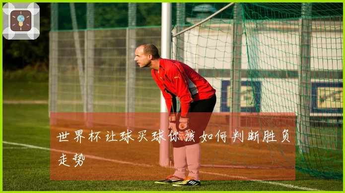 世界杯让球买球你该如何判断胜负走势