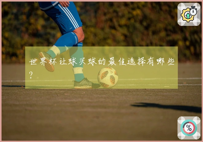 世界杯让球买球的最佳选择有哪些？