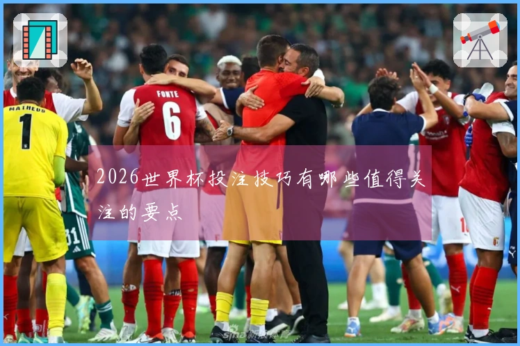2026世界杯投注技巧有哪些值得关注的要点