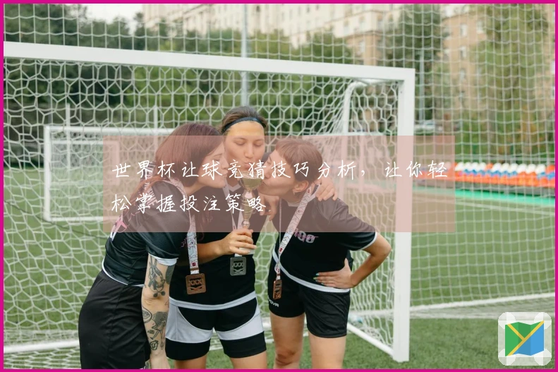 世界杯让球竞猜技巧分析，让你轻松掌握投注策略