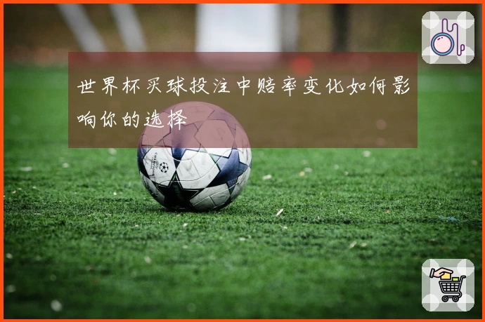 世界杯买球投注中赔率变化如何影响你的选择