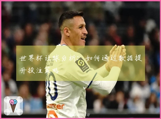 世界杯让球分析：如何通过数据提升投注策略