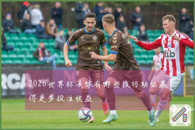 2026世界杯滚球有哪些技巧助你赢得更多投注收益